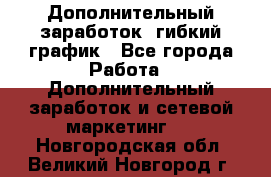 Дополнительный заработок, гибкий график - Все города Работа » Дополнительный заработок и сетевой маркетинг   . Новгородская обл.,Великий Новгород г.